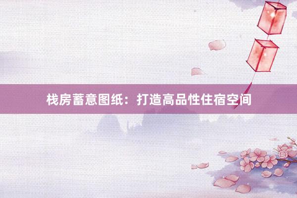 栈房蓄意图纸：打造高品性住宿空间