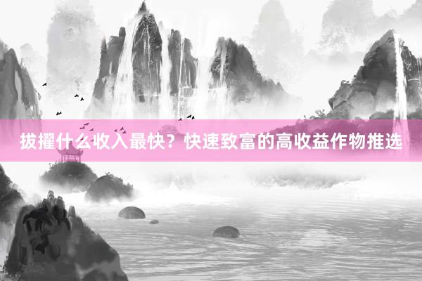 拔擢什么收入最快？快速致富的高收益作物推选