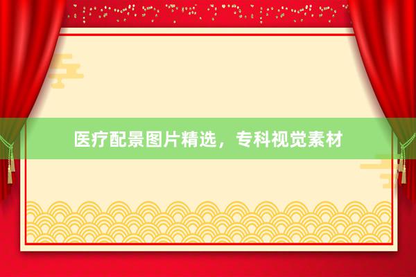 医疗配景图片精选，专科视觉素材