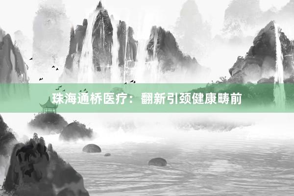 珠海通桥医疗：翻新引颈健康畴前