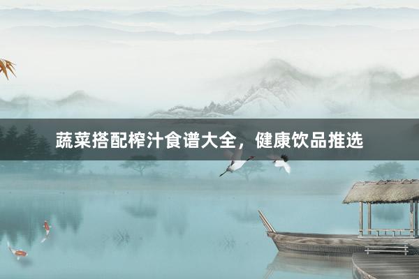 蔬菜搭配榨汁食谱大全，健康饮品推选