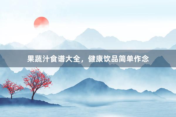 果蔬汁食谱大全，健康饮品简单作念